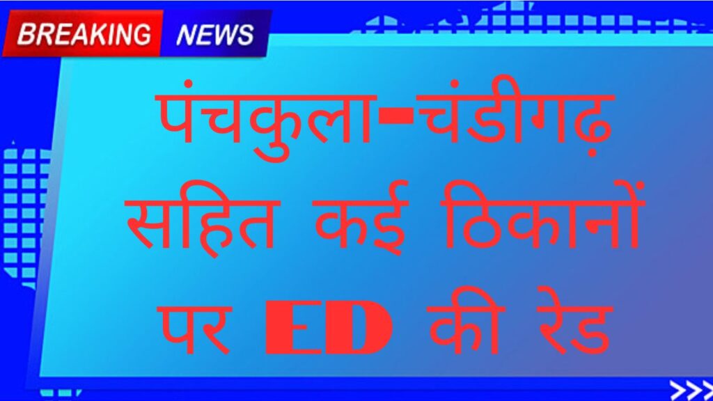 पंचकुला-चंडीगढ़ सहित कई ठिकानों पर ED की रेड