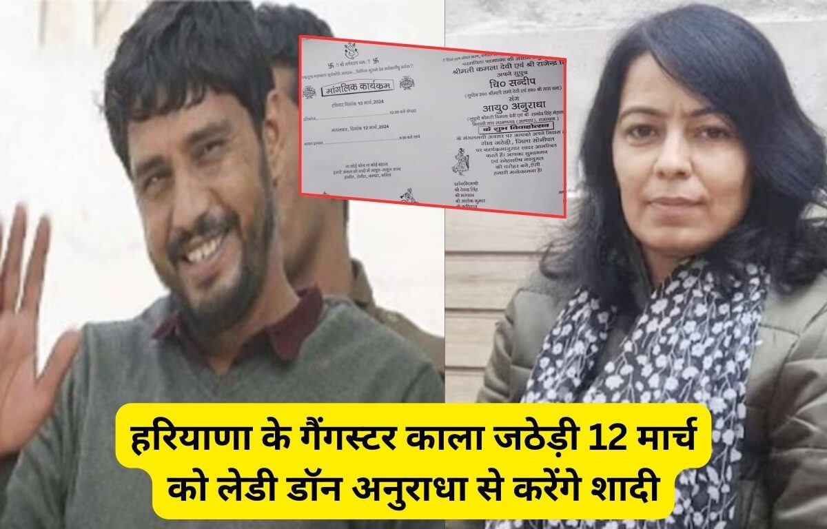 हरियाणा के गैंगस्टर काला जठेड़ी 12 मार्च को लेडी डॉन अनुराधा से करेंगे शादी