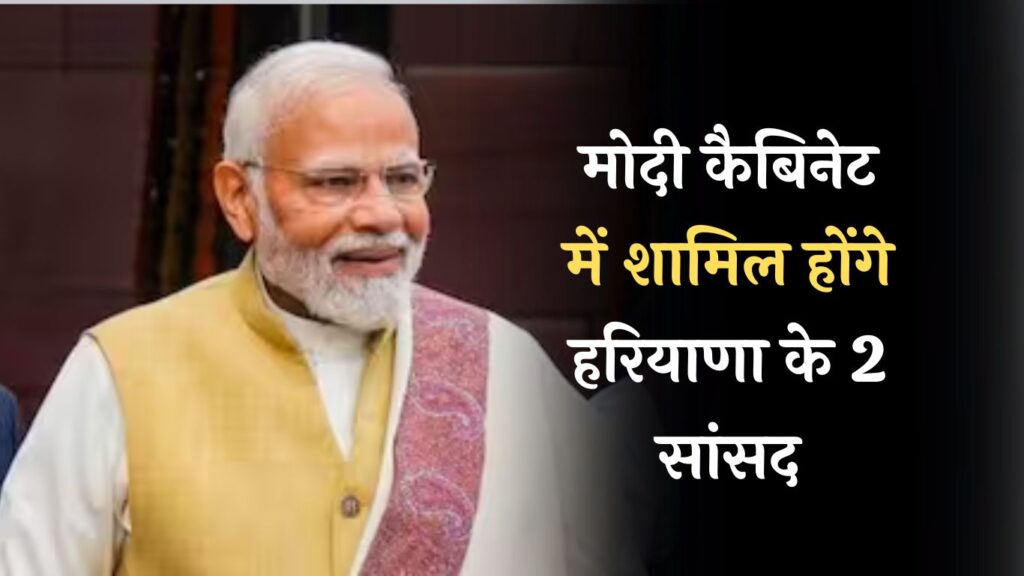 Modi Cabinet 3.0: मोदी कैबिनेट में शामिल होंगे हरियाणा के 2 सांसद, इस दिग्गज का नाम सबसे ऊपर